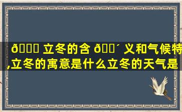 🕊 立冬的含 🐴 义和气候特点,立冬的寓意是什么立冬的天气是什么